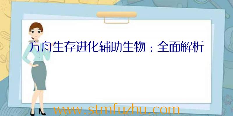 方舟生存进化辅助生物：全面解析