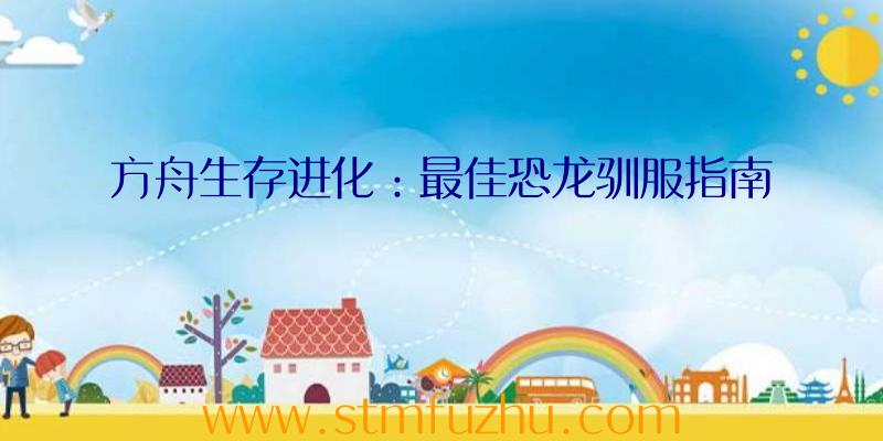方舟生存进化：最佳恐龙驯服指南