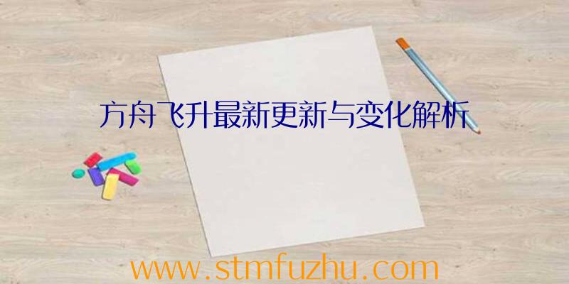 方舟飞升最新更新与变化解析