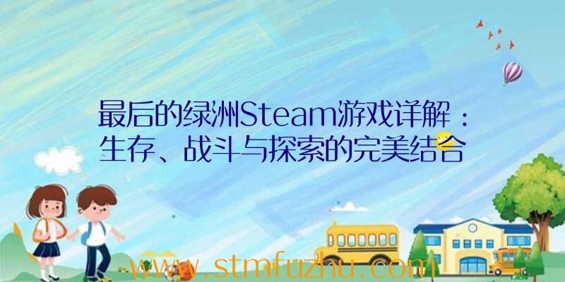 最后的绿洲Steam游戏详解：生存、战斗与探索的完美结合