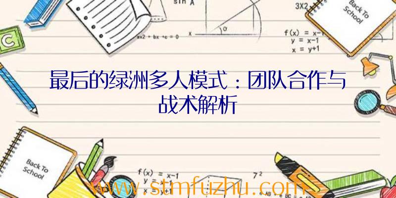 最后的绿洲多人模式：团队合作与战术解析