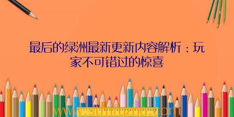 最后的绿洲最新更新内容解析：玩家不可错过的惊喜