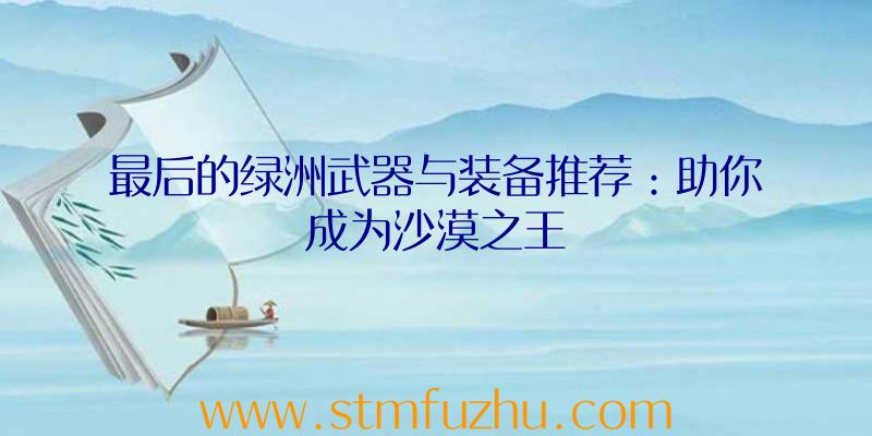 最后的绿洲武器与装备推荐：助你成为沙漠之王