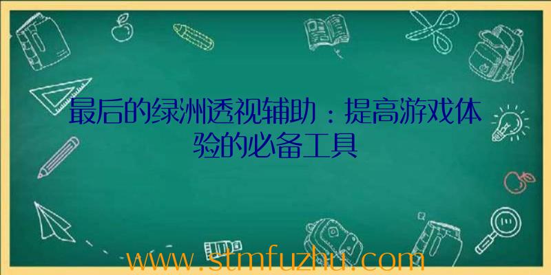 最后的绿洲透视辅助：提高游戏体验的必备工具
