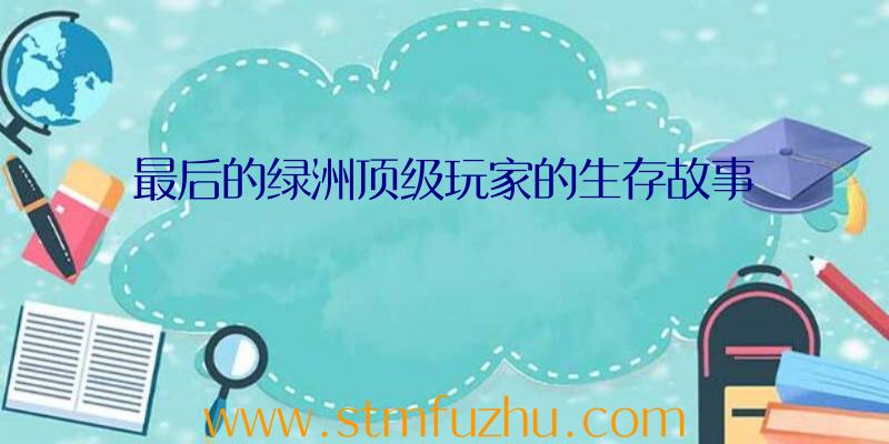 最后的绿洲顶级玩家的生存故事