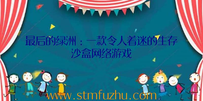 最后的绿洲：一款令人着迷的生存沙盒网络游戏