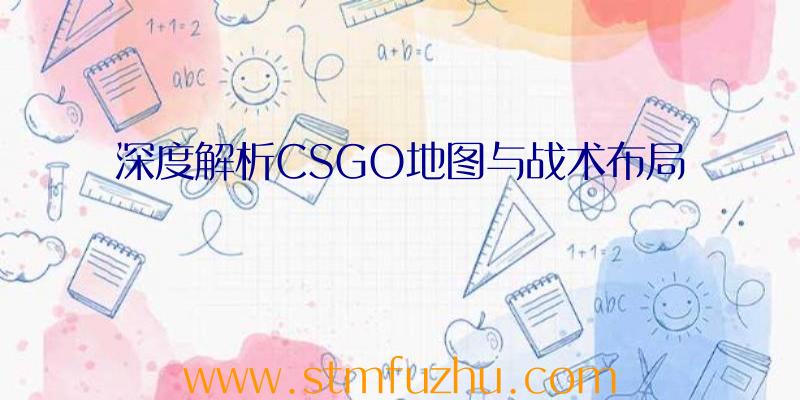 深度解析CSGO地图与战术布局
