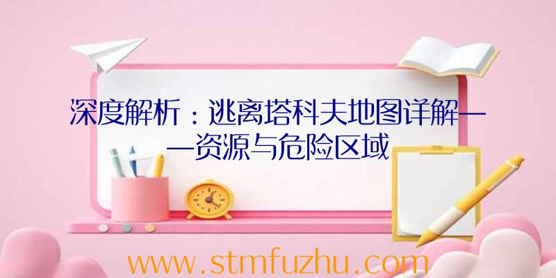 深度解析：逃离塔科夫地图详解——资源与危险区域