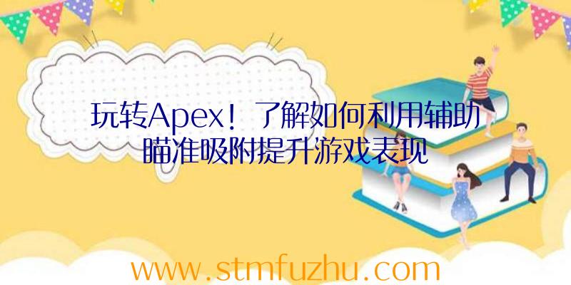 玩转Apex！了解如何利用辅助瞄准吸附提升游戏表现
