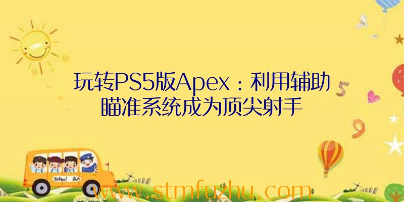玩转PS5版Apex：利用辅助瞄准系统成为顶尖射手