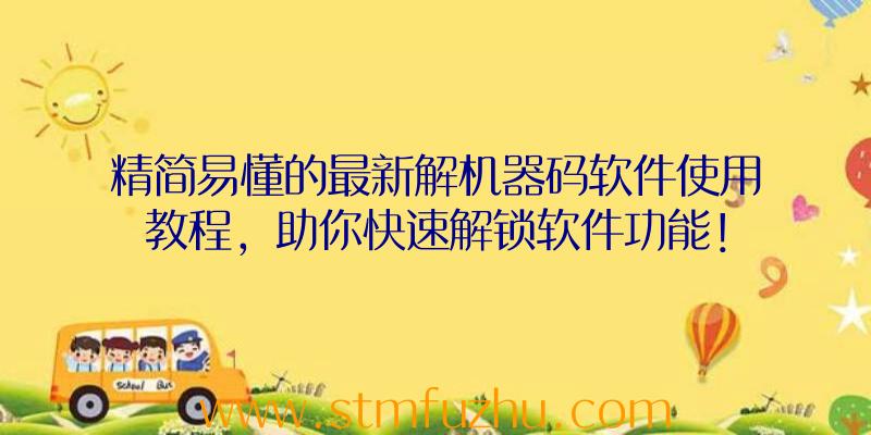 精简易懂的最新解机器码软件使用教程，助你快速解锁软件功能！