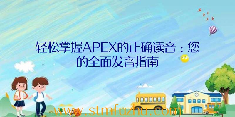 轻松掌握APEX的正确读音：您的全面发音指南