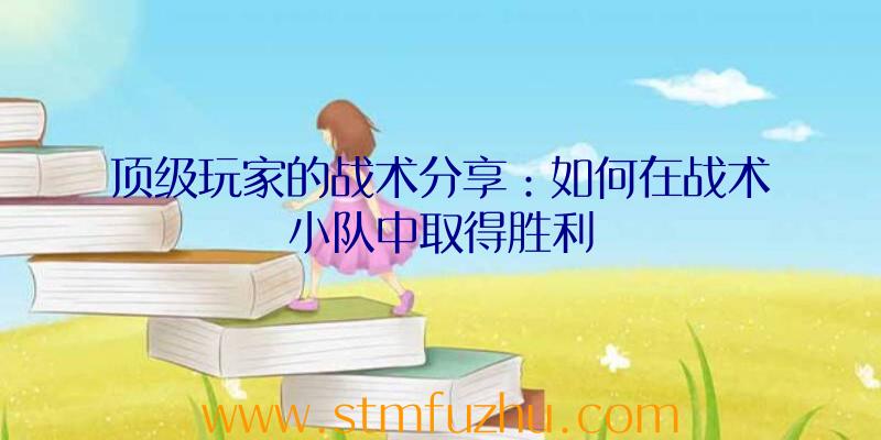 顶级玩家的战术分享：如何在战术小队中取得胜利