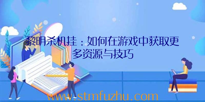 黎明杀机挂：如何在游戏中获取更多资源与技巧