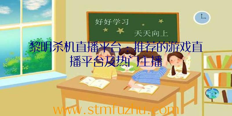 黎明杀机直播平台：推荐的游戏直播平台及热门主播