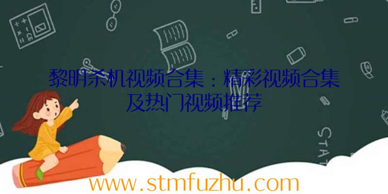 黎明杀机视频合集：精彩视频合集及热门视频推荐
